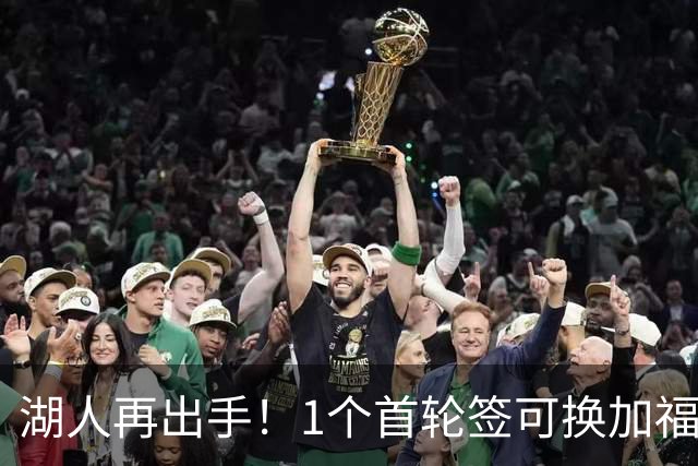 湖人再出手！1个首轮签可换加福德，但真正短板却在别处