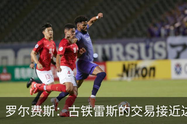 罗尔费斯：古铁雷斯的交易接近达成协议，他去年就是药厂候选