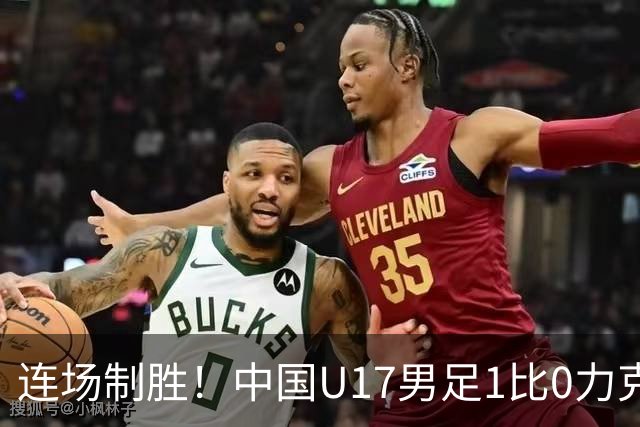 连场制胜！中国U17男足1比0力克毕尔巴鄂竞技U17，提前出线