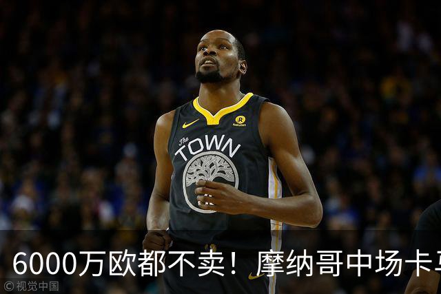 6000万欧都不卖！摩纳哥中场卡马拉引发英超三队争夺